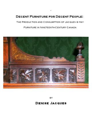 DECENT FURNITURE FOR DECENT PEOPLE : THE PRODUCTION AND CONSUMPTION OF JACQUES & HAY FURNITURE IN NINETEENTH-CENTURY CANADA by Denise Jacques